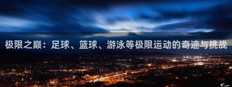 杏鑫5注册：极限之巅：足球、篮球、游泳等极限运动的奇迹与挑战