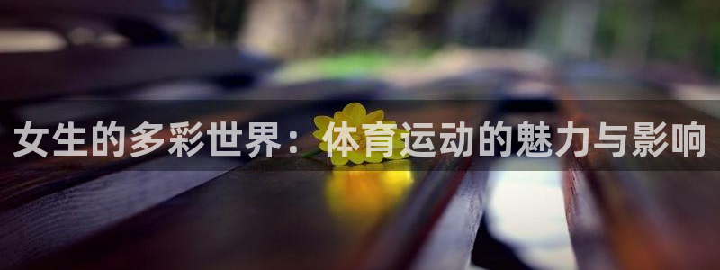 杏鑫体育平台总代理：女生的多彩世界：体育运动的魅力与影响