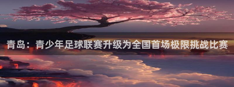 杏鑫官网注册：青岛：青少年足球联赛升级为全国首场极限挑战比赛