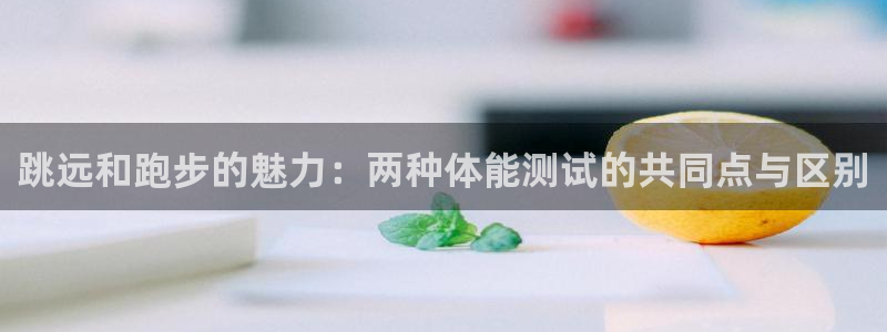 杏鑫体育2官网入口：跳远和跑步的魅力：两种体能测试的共同点与区别