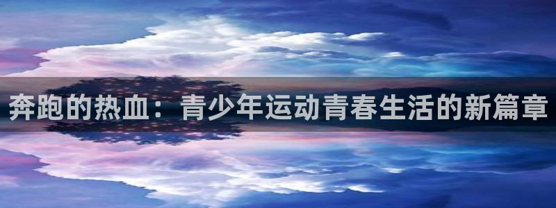 杏鑫2平台注册：奔跑的热血：青少年运动青春生活的新篇章