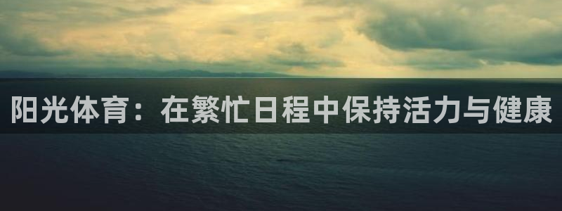 杏鑫体育2官网入口：阳光体育：在繁忙日程中保持活力与健康