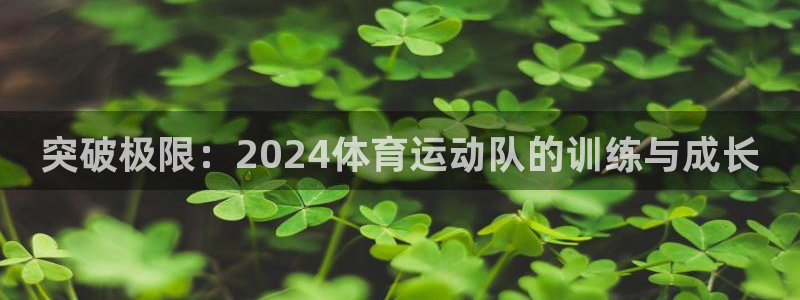 杏鑫体育热门赛事有哪些：突破极限：2024体育运动队的训练与成长