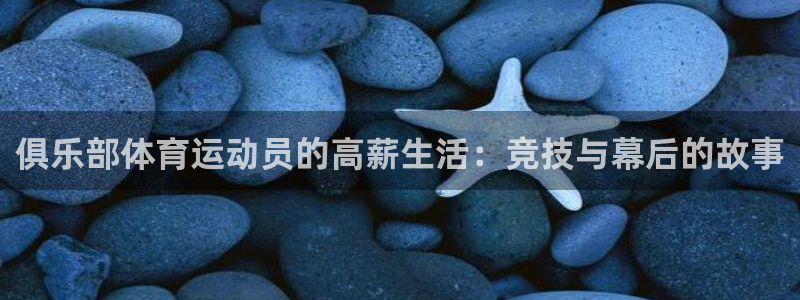 杏鑫体育注册平台：俱乐部体育运动员的高薪生活：竞技与幕后的故事