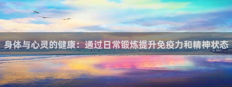 杏鑫3平台注册：身体与心灵的健康：通过日常锻炼提升免疫力和精神状态