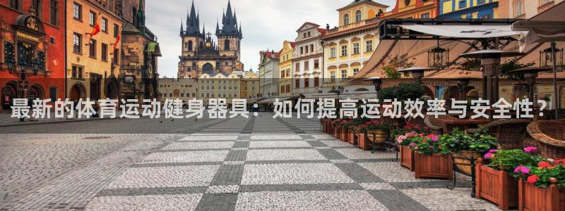 杏鑫体育2：最新的体育运动健身器具：如何提高运动效率与安全性？