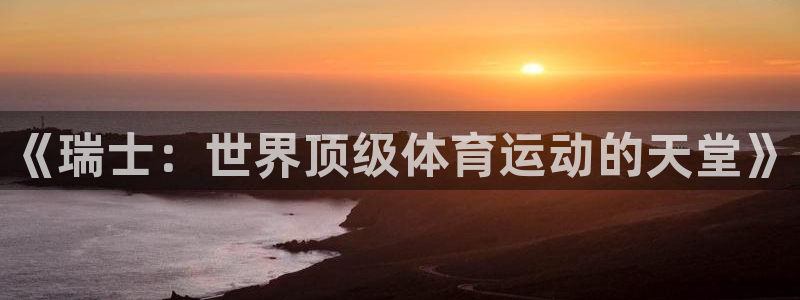 上海杏鑫汽车电子有限公司：《瑞士：世界顶级体育运动的天堂》