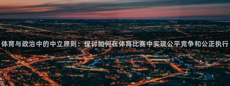 杏鑫5：体育与政治中的中立原则：探讨如何在体育比赛中实现公平竞争和公正执行